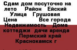 Сдам дом посуточно на лето. › Район ­ Ейский › Улица ­ Грушовая › Цена ­ 3 000 - Все города Недвижимость » Дома, коттеджи, дачи аренда   . Пермский край,Краснокамск г.